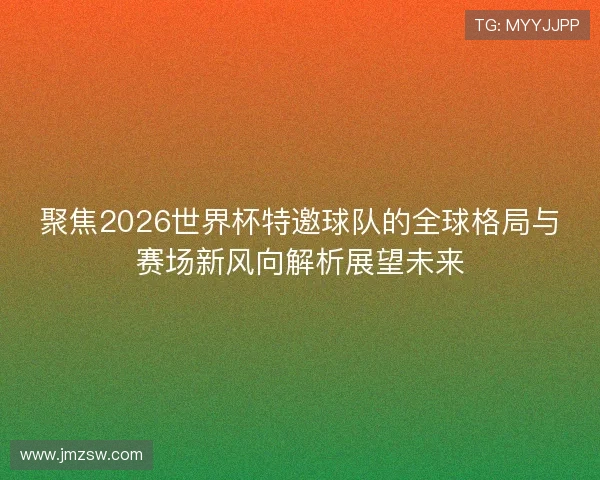 聚焦2026世界杯特邀球队的全球格局与赛场新风向解析展望未来 聚焦2026世界杯特邀球队的全球格局与赛场新风向解析展望未来